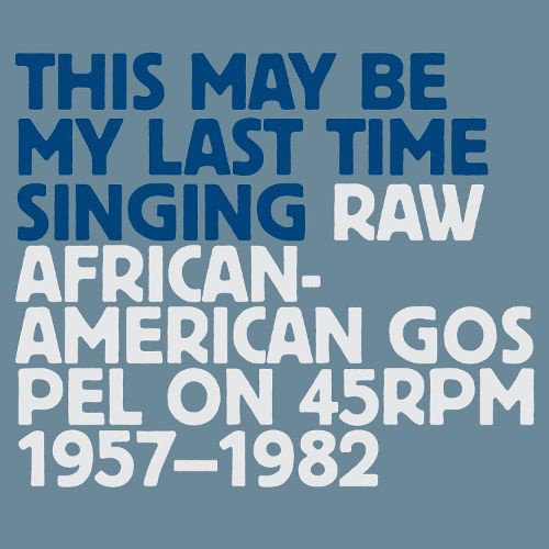 This May Be My Last Time Singing: Raw African-American Gospel on 45 RPM 1957-1982 cover